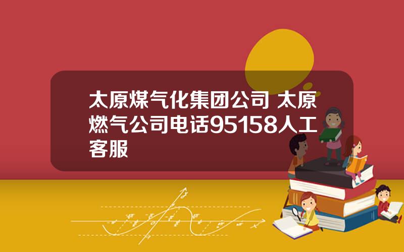 太原煤气化集团公司 太原燃气公司电话95158人工客服